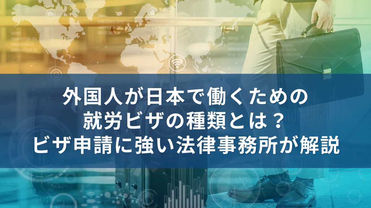 外国人が日本で働くための就労ビザの種類とは？ビザ申請に強い法律事務所が解説