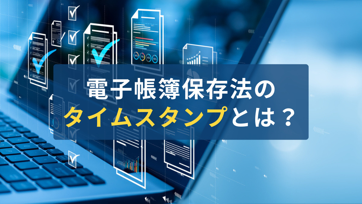 電子帳簿保存法のタイムスタンプとは？代替方法・要件を詳しく解説