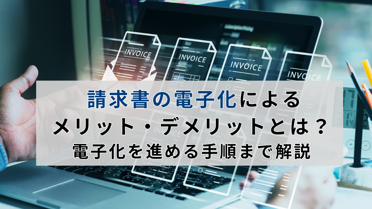 請求書の電子化によるメリット・デメリットとは？電子化を進める手順まで解説