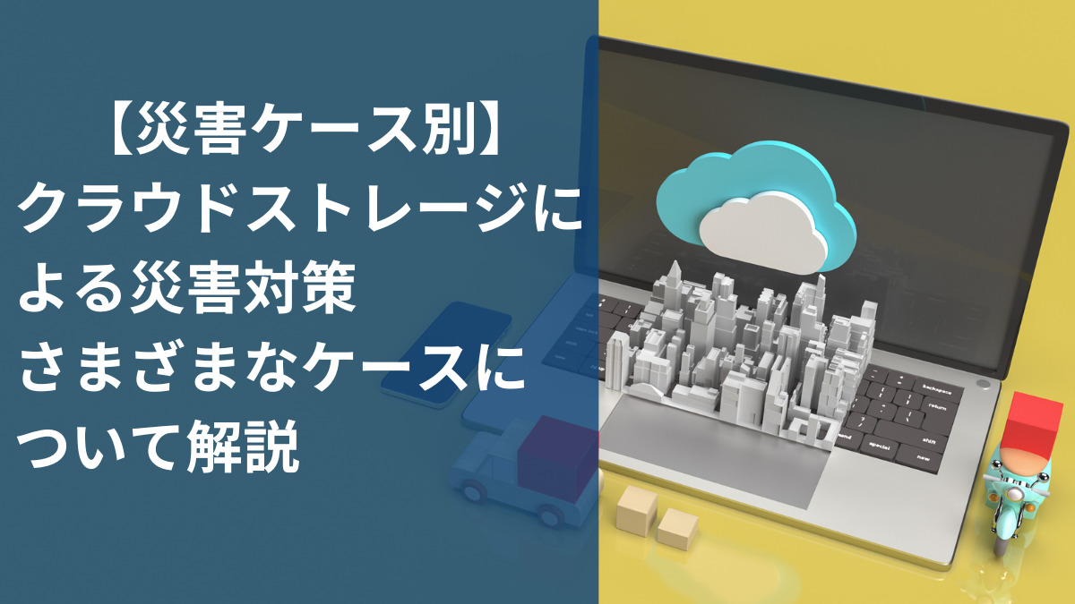 【災害ケース別】クラウドストレージによる災害対策、さまざまなケースについて解説