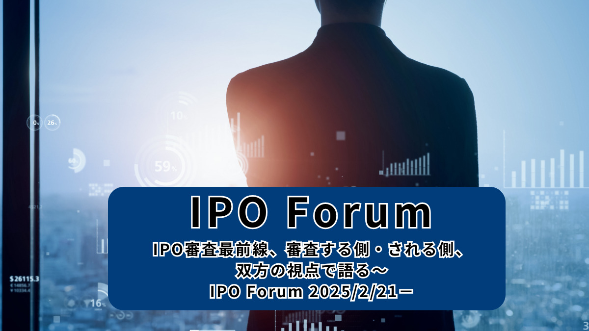 IPO Forum～IPO審査最前線、審査する側・される側、双方の視点で語る～－IPO Forum 2025/2/21－