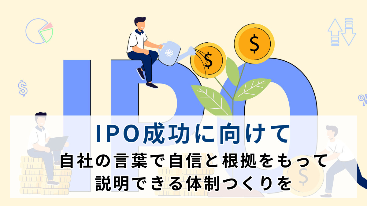 IPO成功に向けて：自社の言葉で自信と根拠をもって説明できる体制つくりを