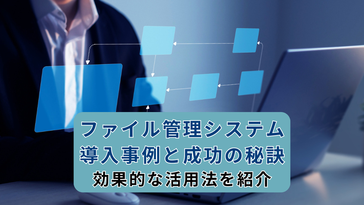 ファイル管理システム導入事例と成功の秘訣｜効果的な活用法を紹介