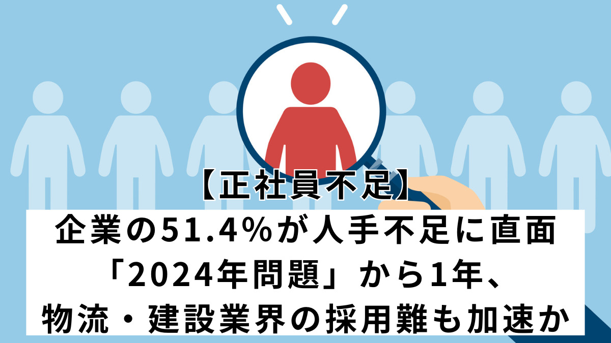 【正社員不足】企業の51.4％が人手不足に直面。「2024年問題」から1年、物流・建設業界の採用難も加速か”