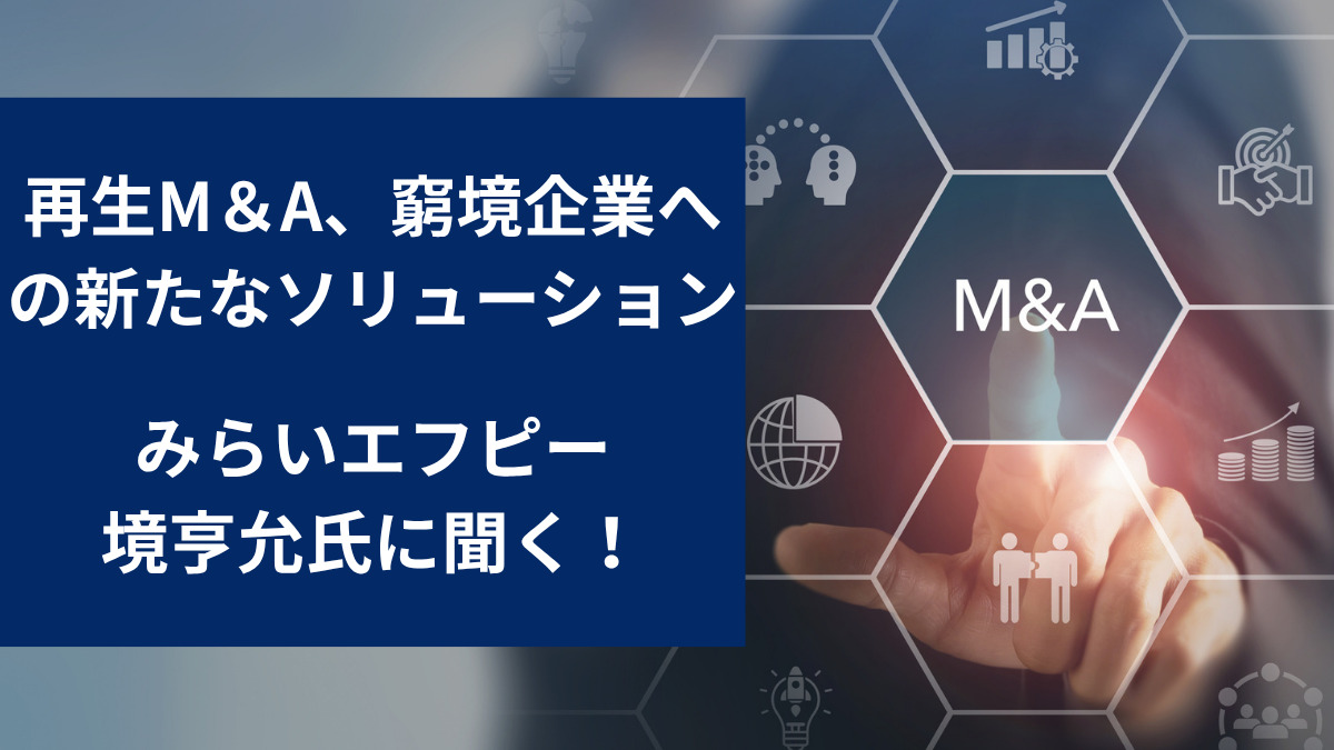再生M＆A、窮境企業への新たなソリューション　みらいエフピー・境亨允氏に聞く！
