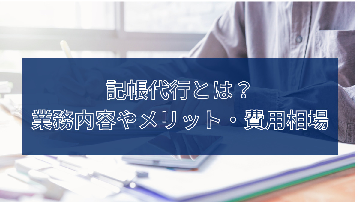 記帳代行とは？業務内容やメリット・費用相場