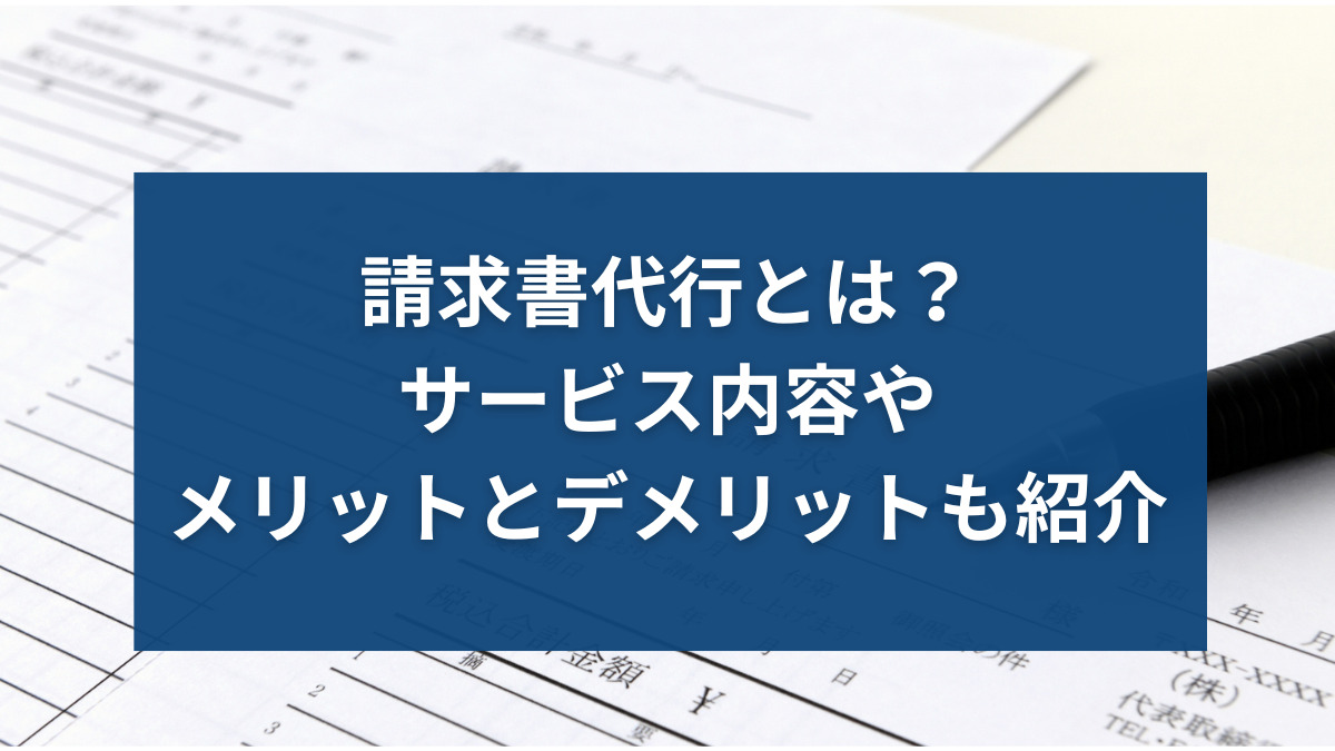 請求書代行とは？サービス内容やメリットとデメリットも紹介