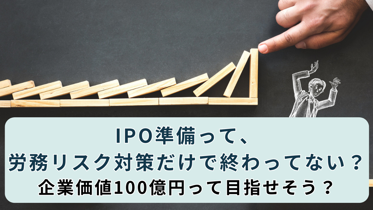 IPO準備って、労務リスク対策だけで終わってない？それで企業価値100億円って目指せそう？