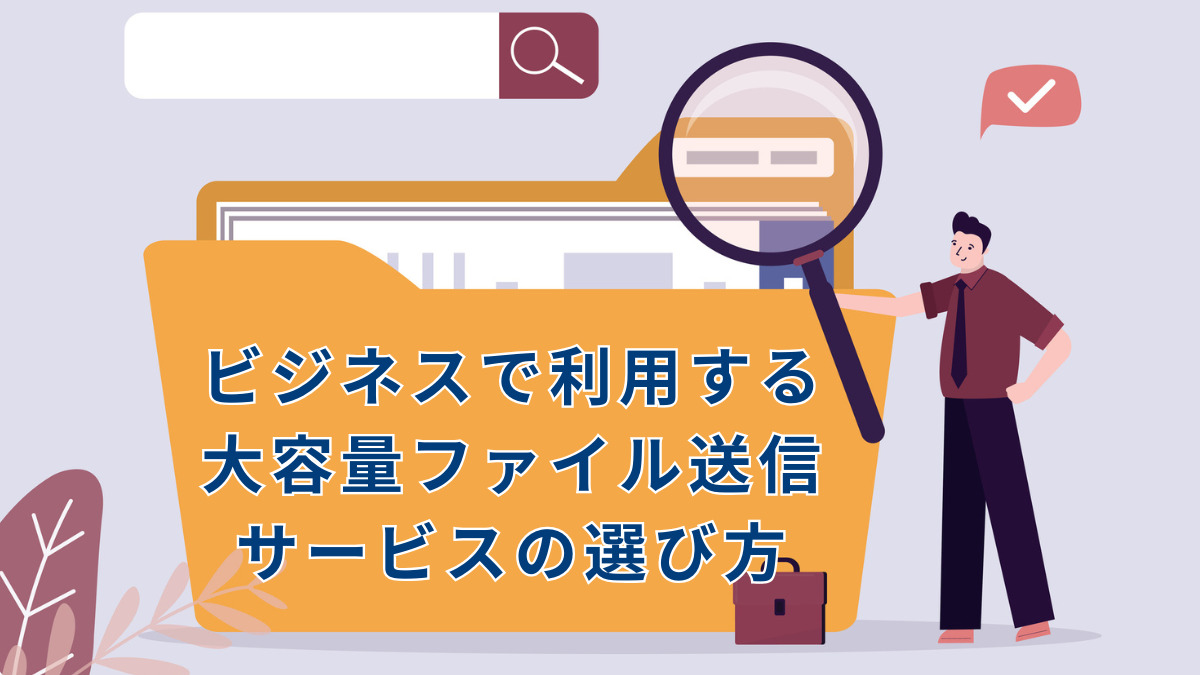 ビジネスで利用する大容量ファイル送信サービスの選び方