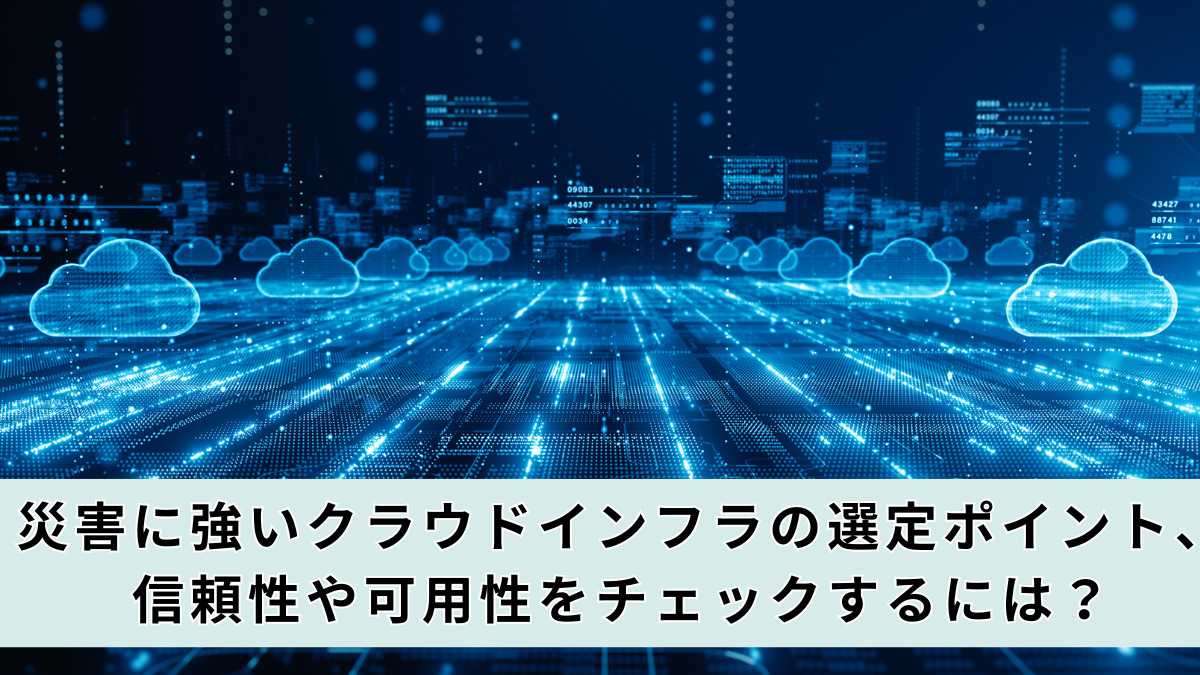 災害に強いクラウドインフラの選定ポイント、信頼性や可用性をチェックするには？