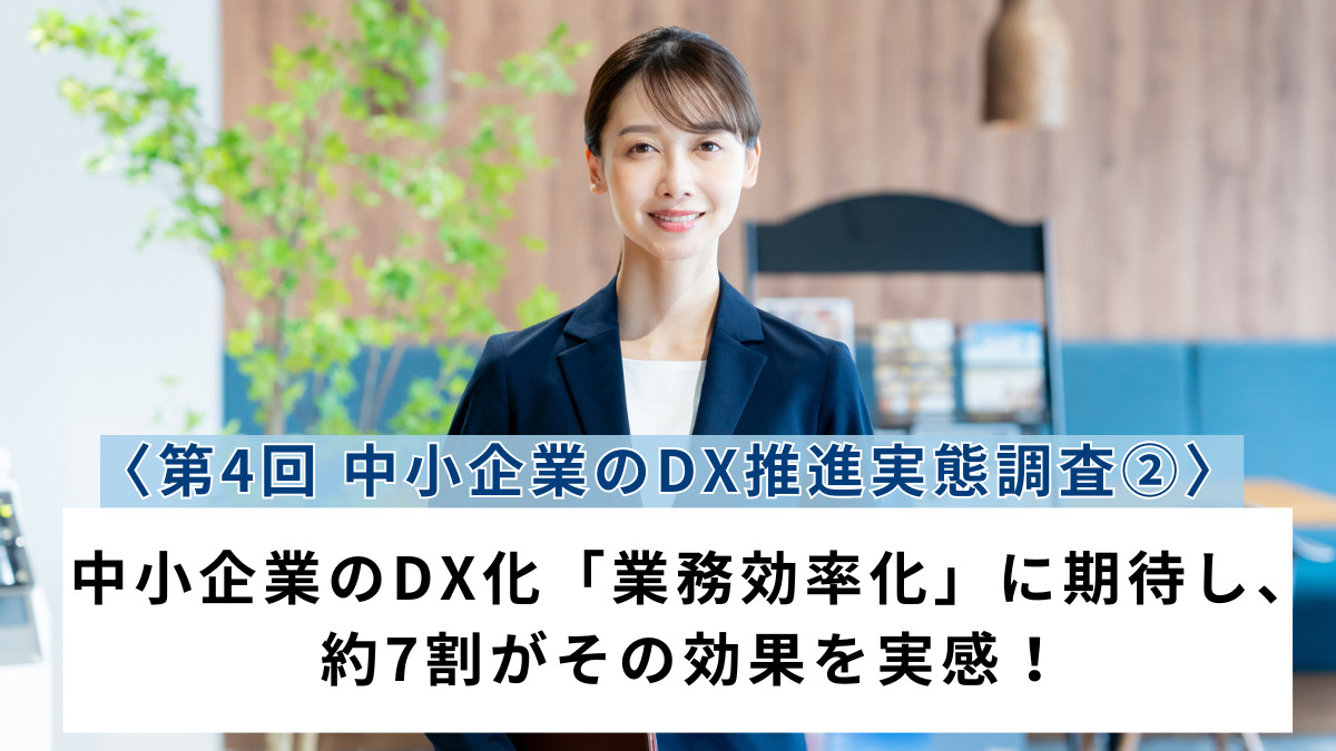 〈第4回 中小企業のDX推進実態調査②〉中小企業のDX化「業務効率化」に期待し、約7割がその効果を実感！