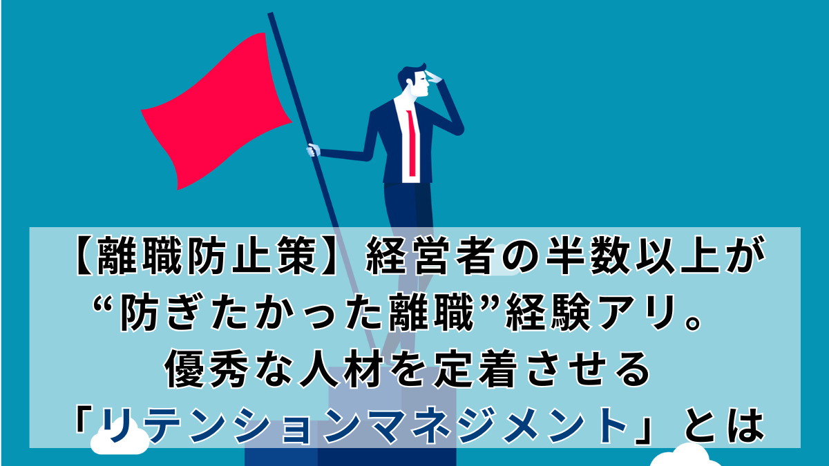 【離職防止策】経営者の半数以上が“防ぎたかった離職”経験アリ。優秀な人材を定着させる「リテンションマネジメント」とは