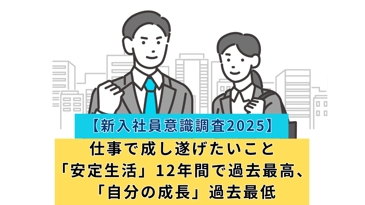 【新入社員意識調査2025】仕事で成し遂げたいこと「安定生活」12年間で過去最高、「自分の成長」過去最低