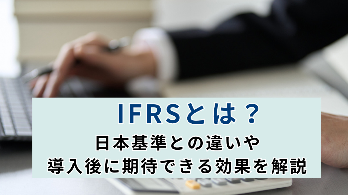 IFRSとは？日本基準との違いや導入後に期待できる効果を解説