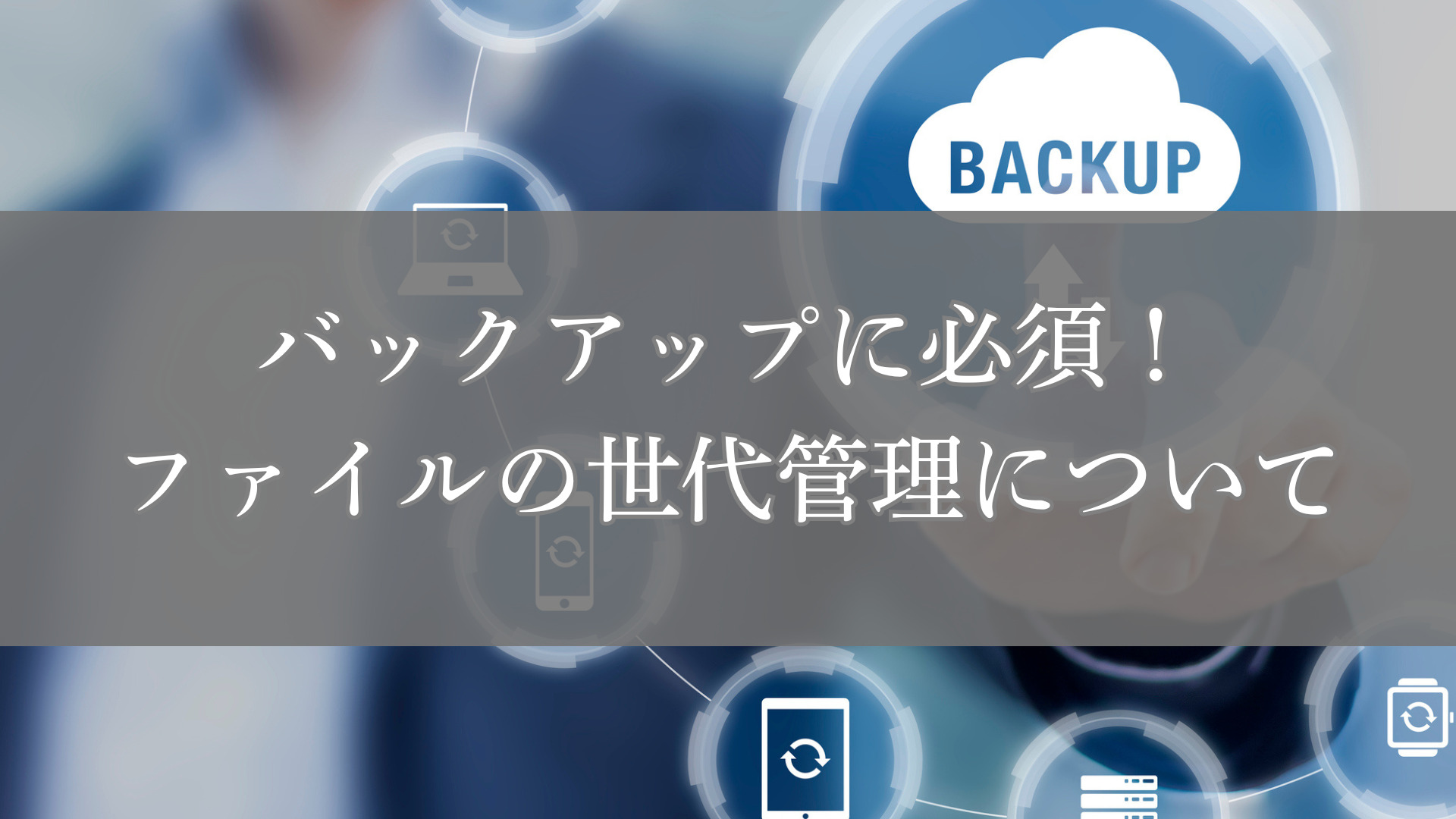 バックアップに必須！ファイルの世代管理について