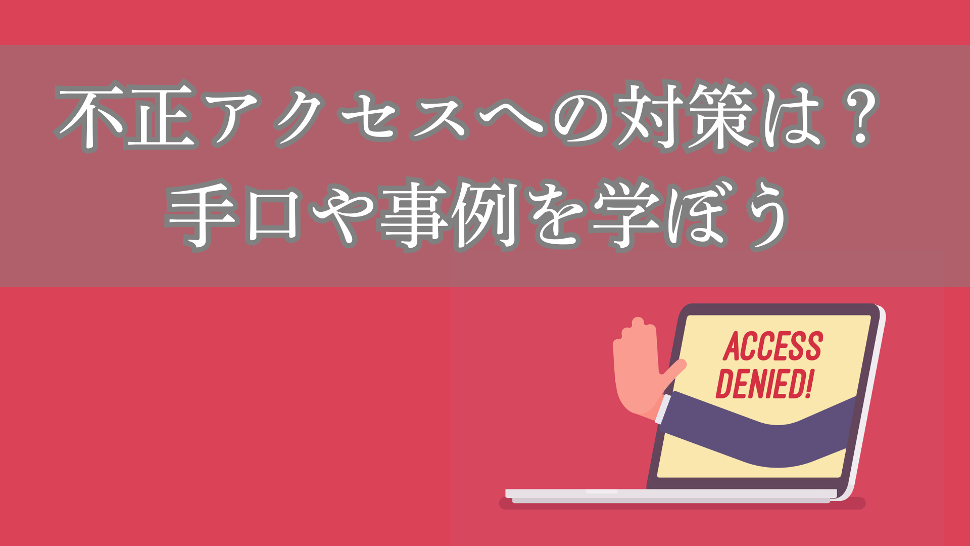 不正アクセスへの対策は？ 手口や事例を学ぼう