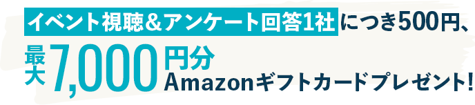 イベント視聴＆アンケート回答1社につき500円、最大7,000円分Amazonギフトカードプレゼント!