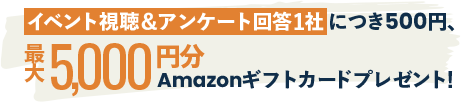 イベント視聴＆アンケート回答1社につき500円、最大5,000円分Amazonギフトカードプレゼント!